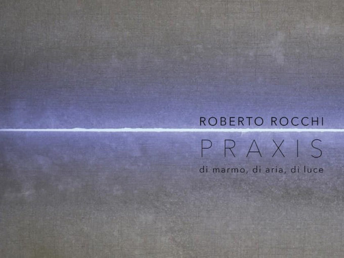 ROBERTO ROCCHI, PRAXIS Di marmo, di aria, di luce